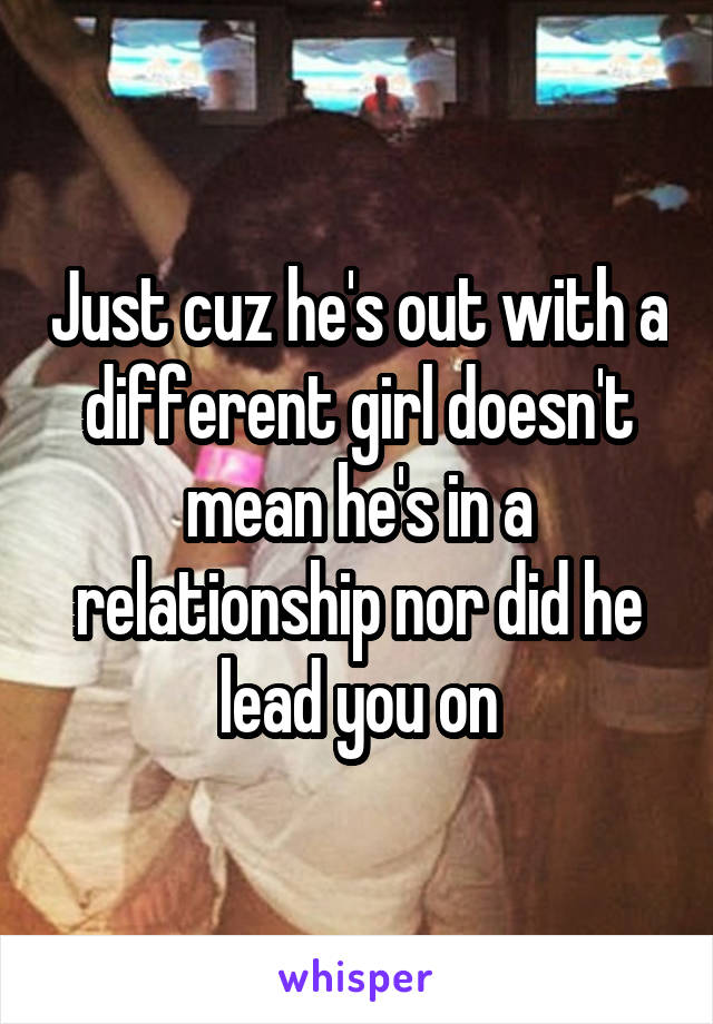 Just cuz he's out with a different girl doesn't mean he's in a relationship nor did he lead you on