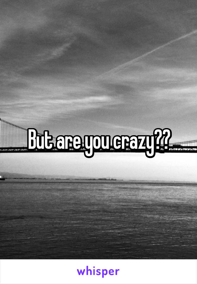 But are you crazy??