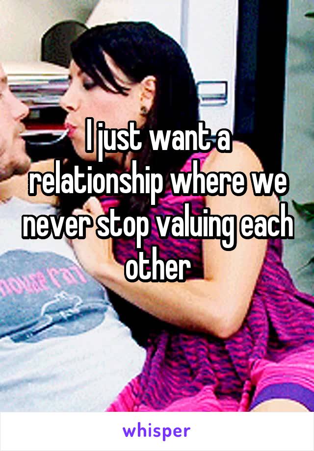 I just want a relationship where we never stop valuing each other
