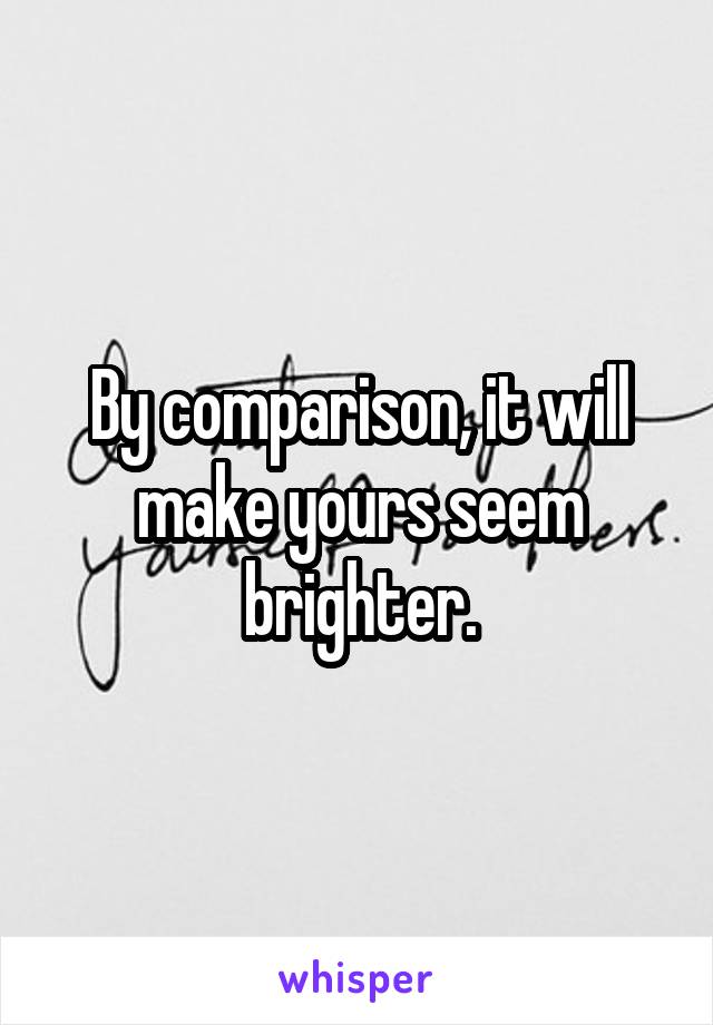 By comparison, it will make yours seem brighter.