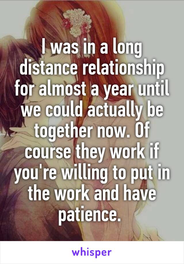 I was in a long distance relationship for almost a year until we could actually be together now. Of course they work if you're willing to put in the work and have patience. 