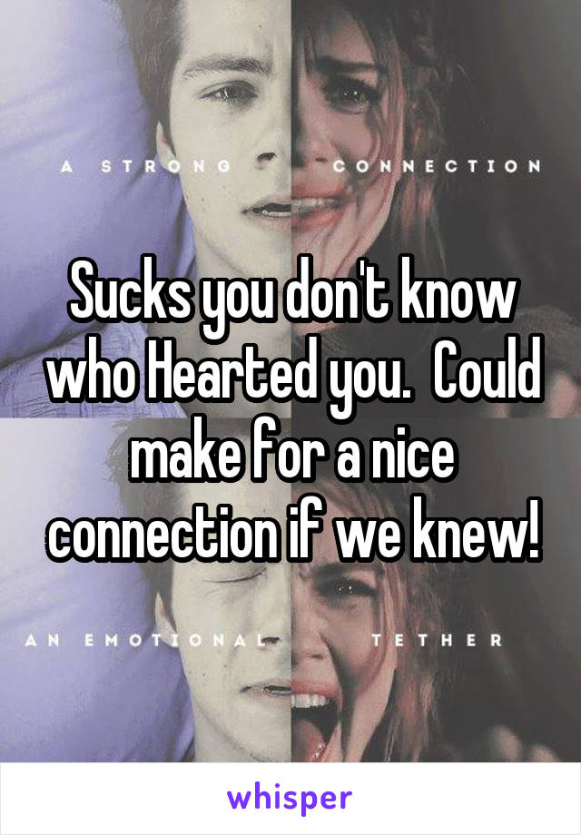 Sucks you don't know who Hearted you.  Could make for a nice connection if we knew!