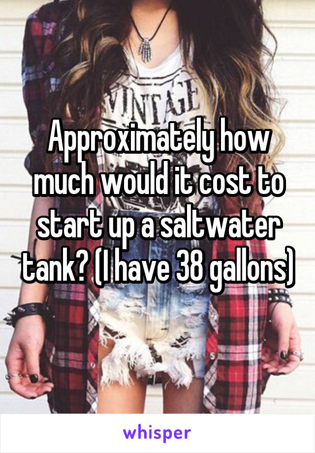 Approximately how much would it cost to start up a saltwater tank? (I have 38 gallons) 