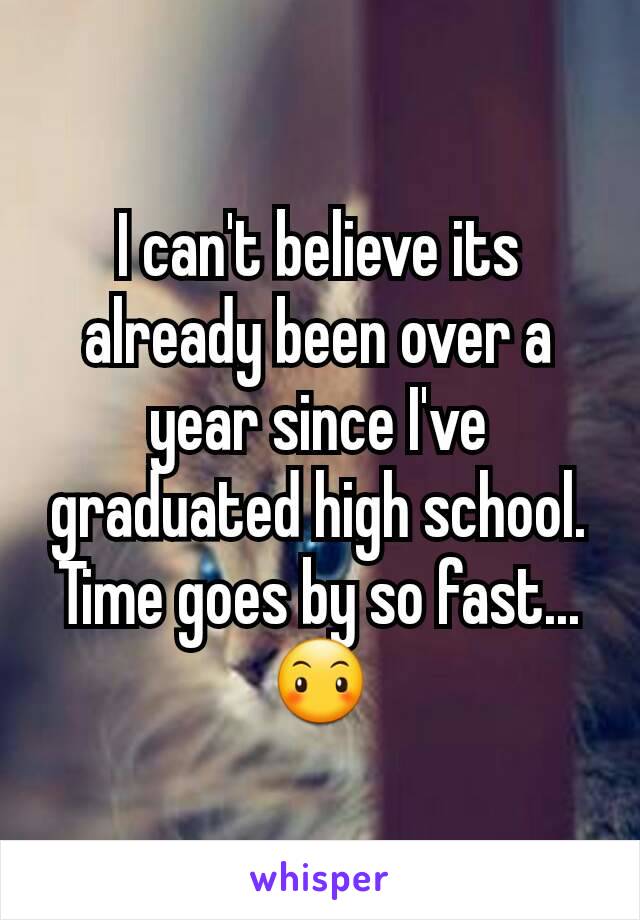 I can't believe its already been over a year since I've graduated high school. Time goes by so fast... 😶