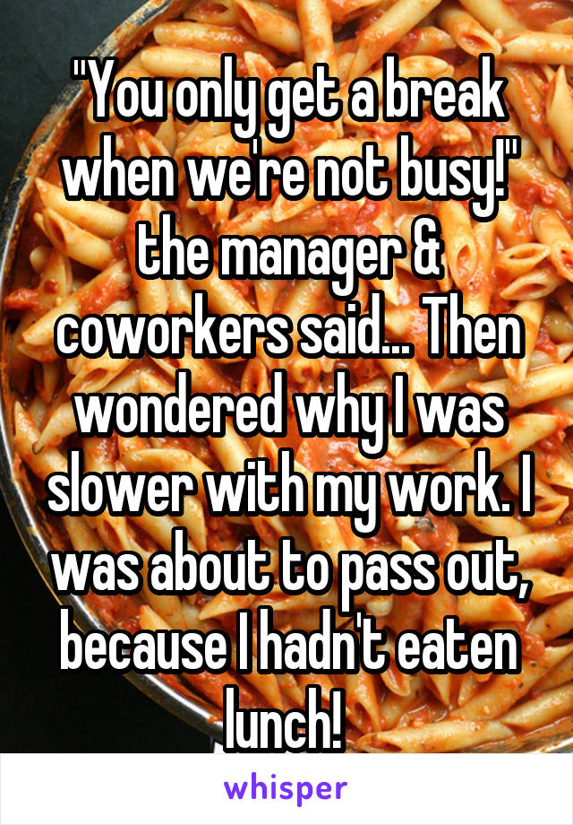 "You only get a break when we're not busy!" the manager & coworkers said... Then wondered why I was slower with my work. I was about to pass out, because I hadn't eaten lunch! 