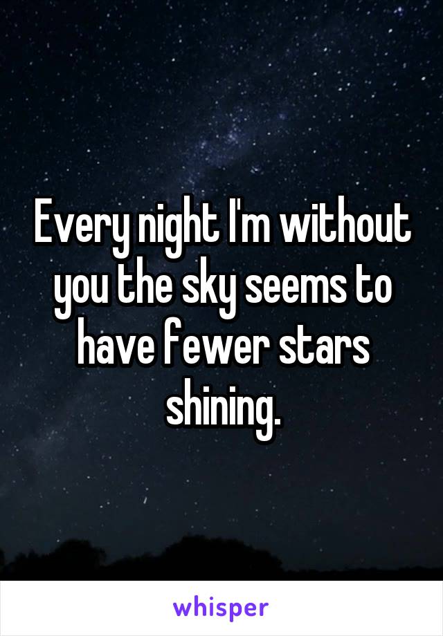 Every night I'm without you the sky seems to have fewer stars shining.