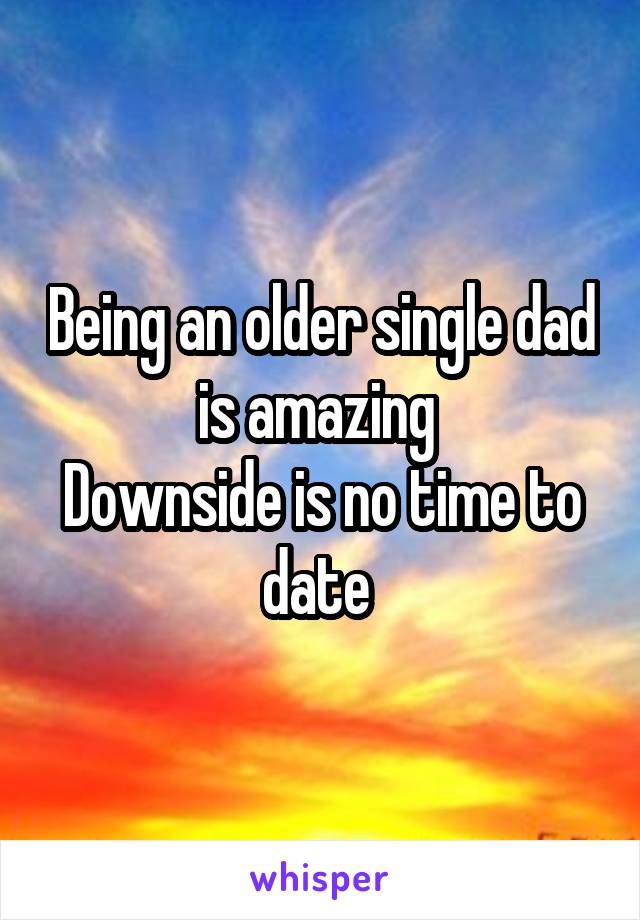 Being an older single dad is amazing 
Downside is no time to date 