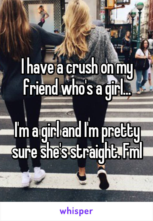 I have a crush on my friend who's a girl...

I'm a girl and I'm pretty sure she's straight. Fml