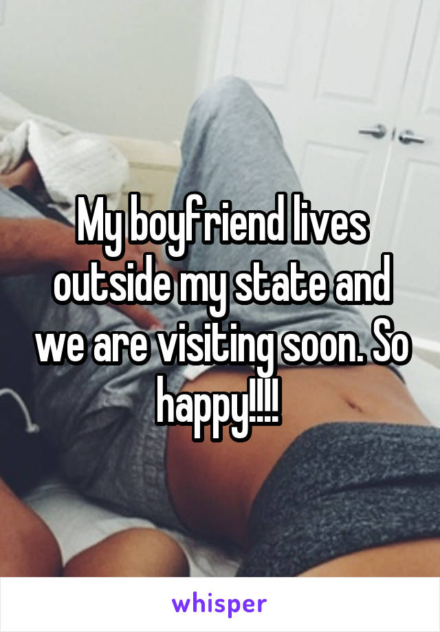 My boyfriend lives outside my state and we are visiting soon. So happy!!!! 