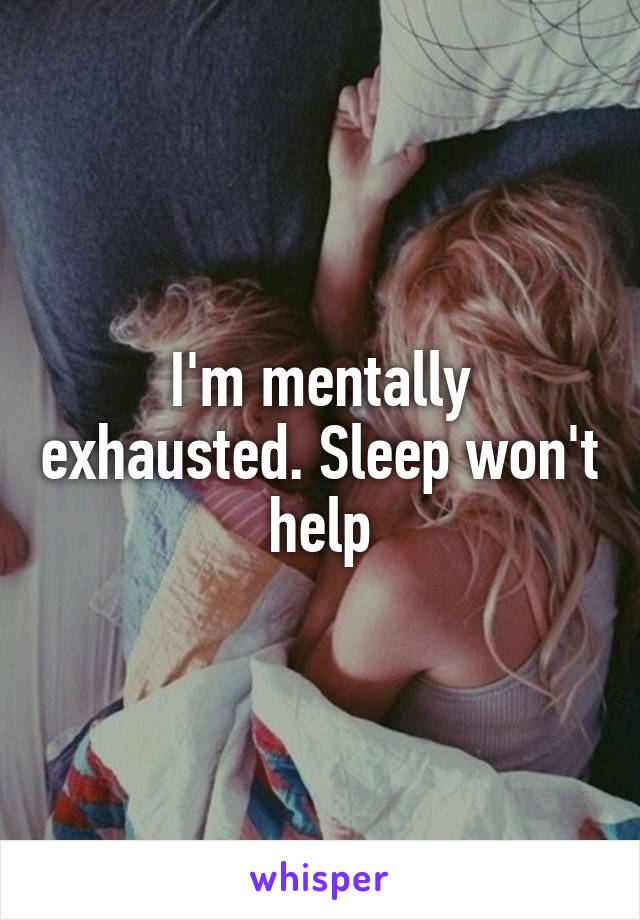 I'm mentally exhausted. Sleep won't help