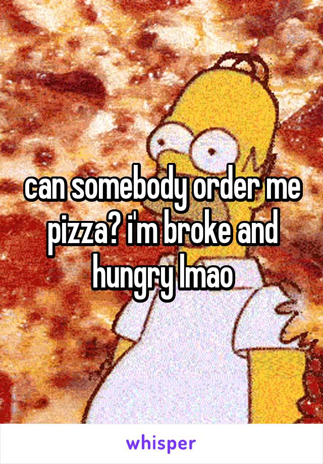 can somebody order me pizza? i'm broke and hungry lmao