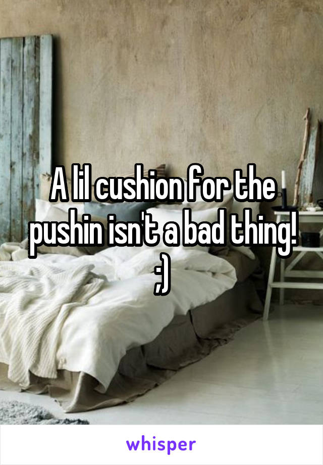 A lil cushion for the pushin isn't a bad thing! ;)