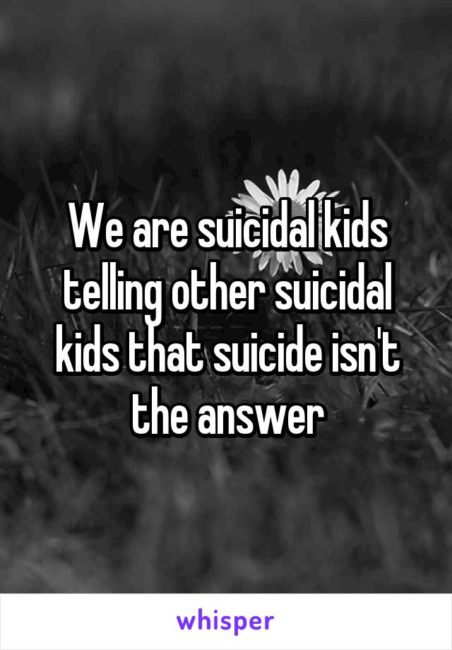 We are suicidal kids telling other suicidal kids that suicide isn't the answer