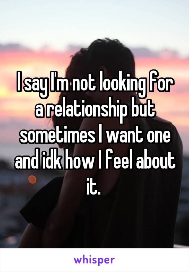 I say I'm not looking for a relationship but sometimes I want one and idk how I feel about it. 