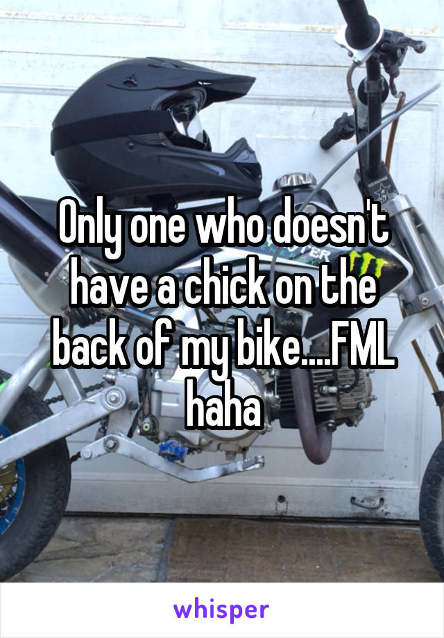 Only one who doesn't have a chick on the back of my bike....FML haha