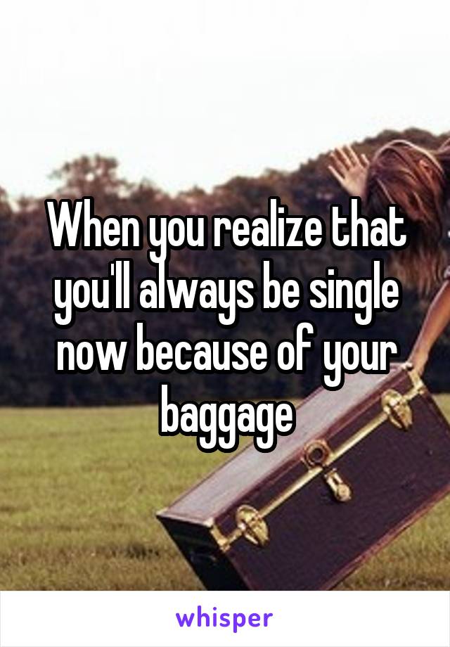 When you realize that you'll always be single now because of your baggage