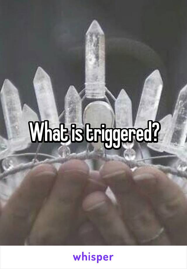 What is triggered?