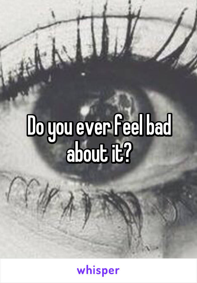 Do you ever feel bad about it?