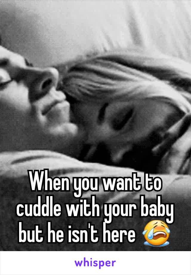 When you want to cuddle with your baby but he isn't here 😭