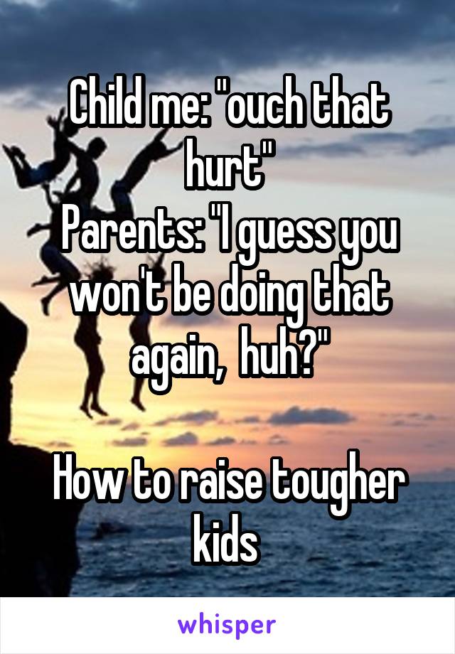 Child me: "ouch that hurt"
Parents: "I guess you won't be doing that again,  huh?"

How to raise tougher kids 