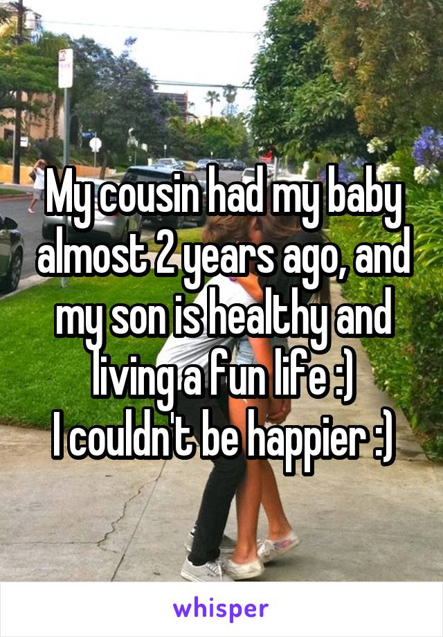 My cousin had my baby almost 2 years ago, and my son is healthy and living a fun life :)
I couldn't be happier :)