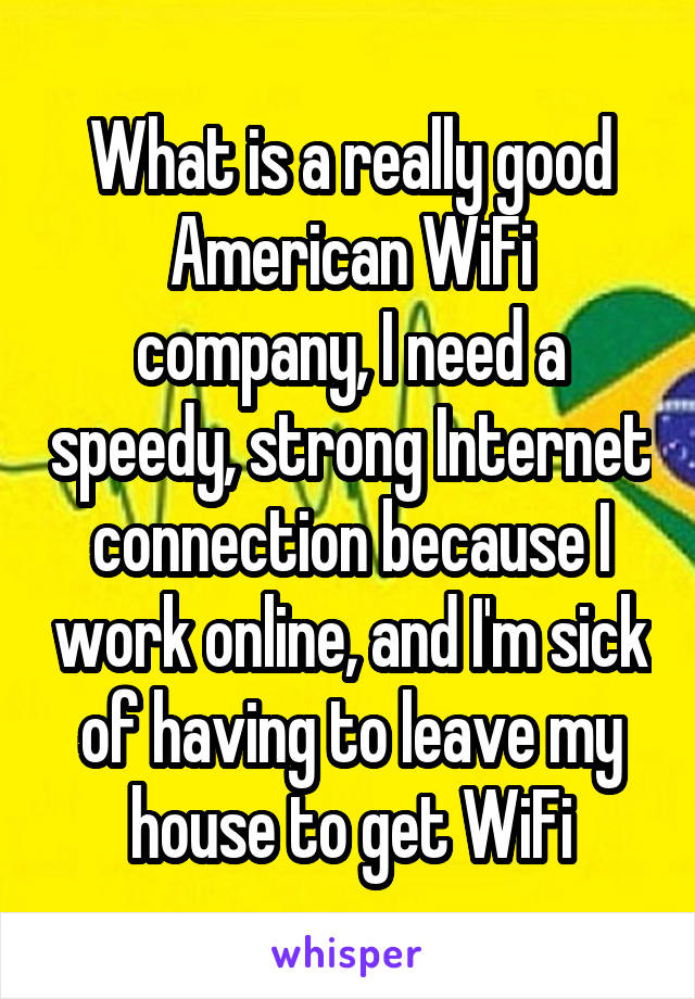 What is a really good American WiFi company, I need a speedy, strong Internet connection because I work online, and I'm sick of having to leave my house to get WiFi
