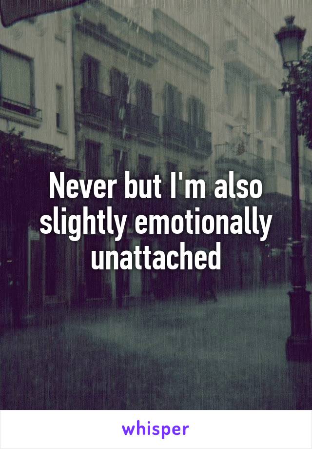 Never but I'm also slightly emotionally unattached