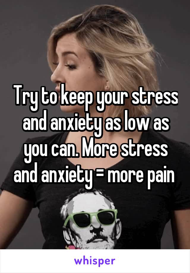 Try to keep your stress and anxiety as low as you can. More stress and anxiety = more pain 