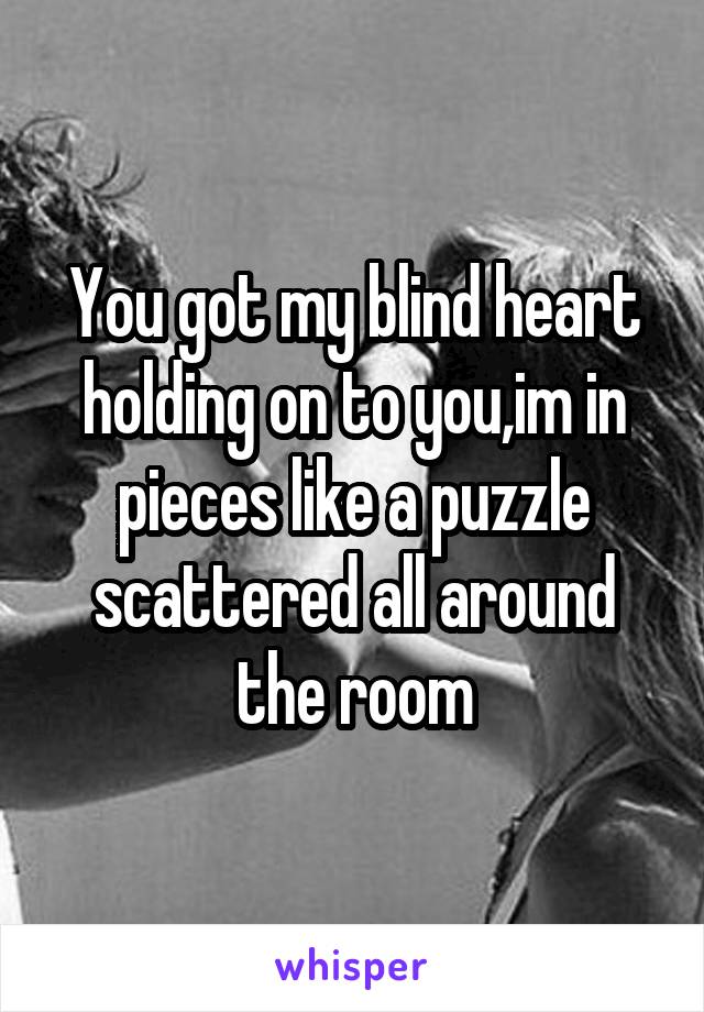 You got my blind heart holding on to you,im in pieces like a puzzle scattered all around the room