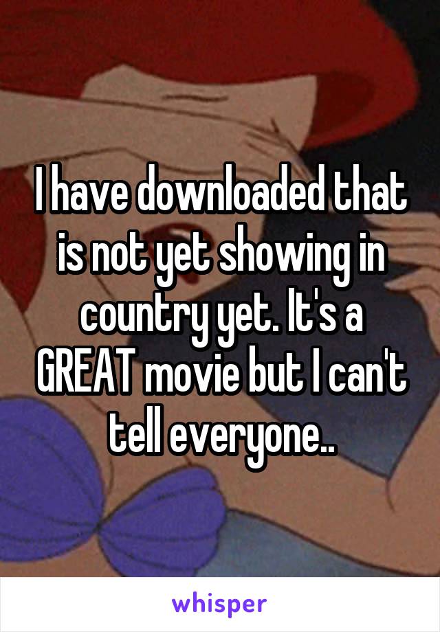 I have downloaded that is not yet showing in country yet. It's a GREAT movie but I can't tell everyone..