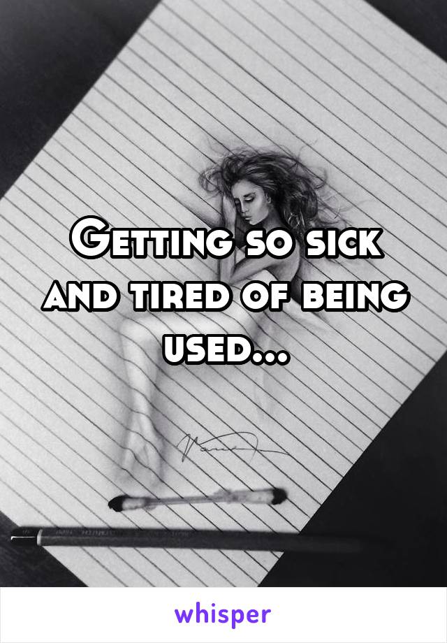 Getting so sick and tired of being used...
