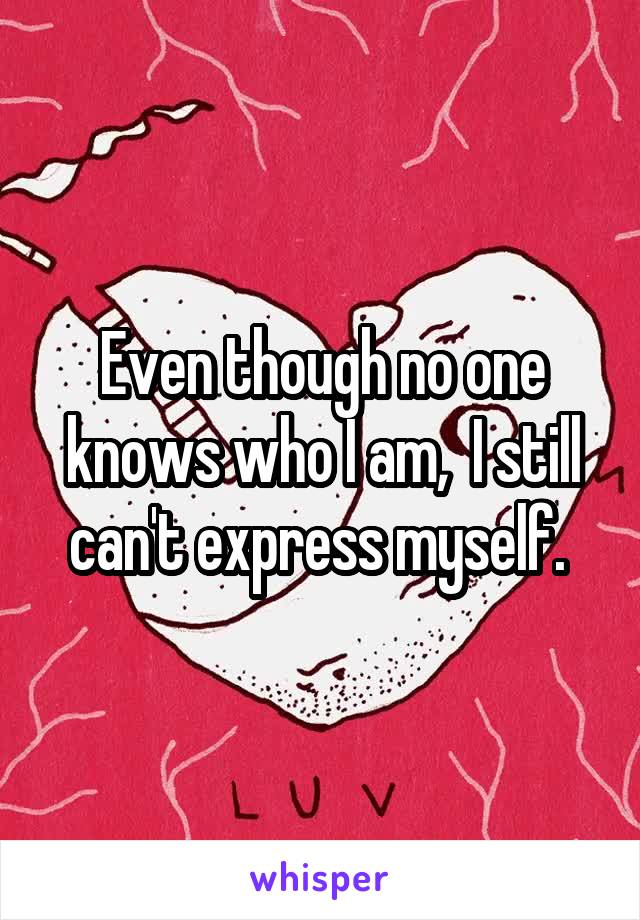 Even though no one knows who I am,  I still can't express myself. 