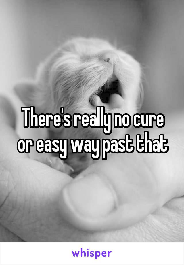There's really no cure or easy way past that