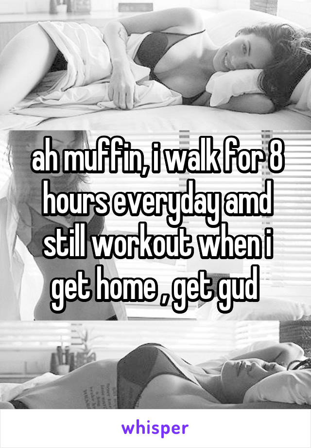 ah muffin, i walk for 8 hours everyday amd still workout when i get home , get gud 