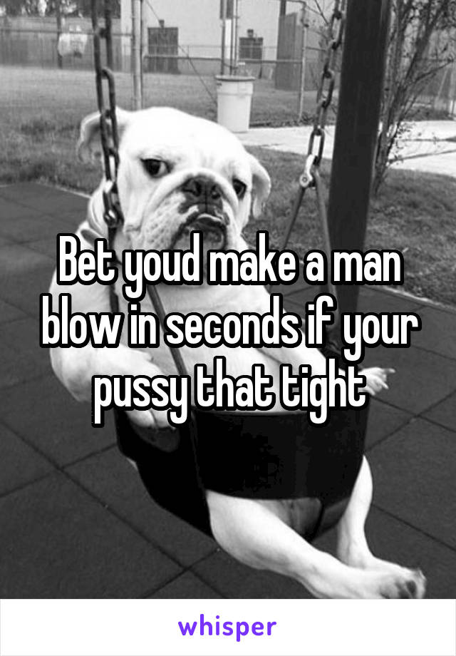 Bet youd make a man blow in seconds if your pussy that tight