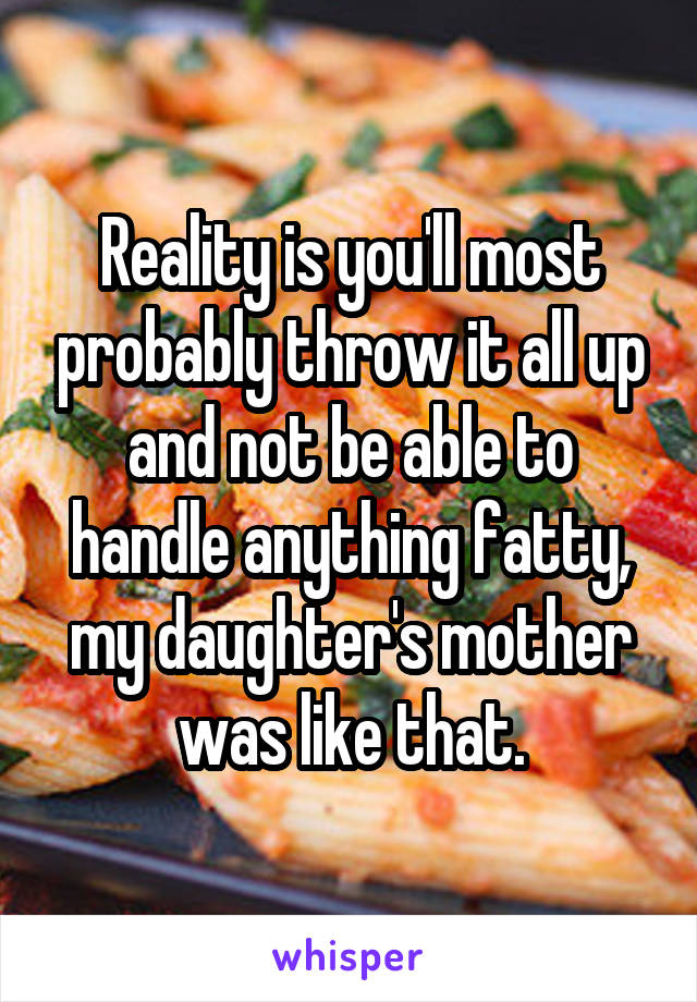 Reality is you'll most probably throw it all up and not be able to handle anything fatty, my daughter's mother was like that.