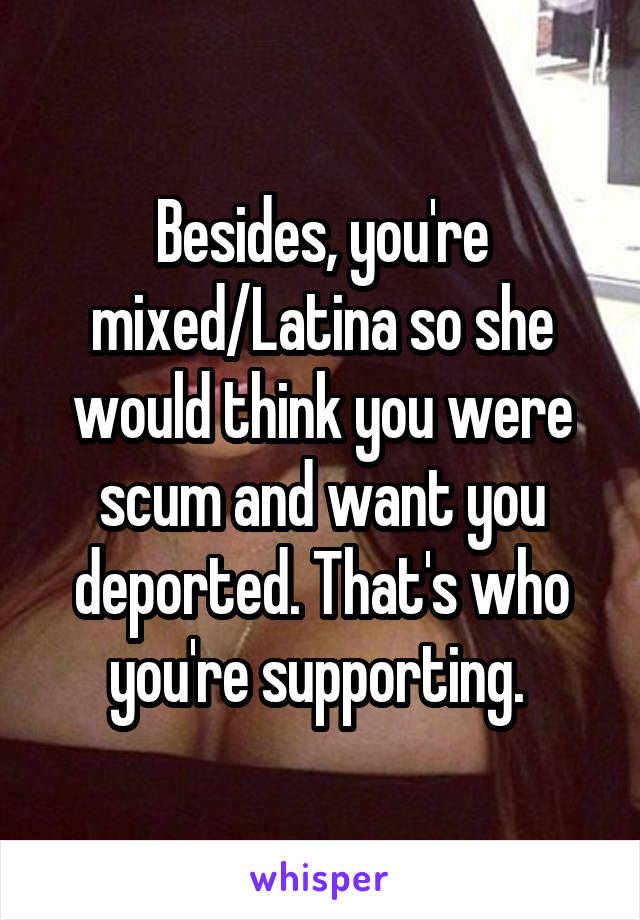 Besides, you're mixed/Latina so she would think you were scum and want you deported. That's who you're supporting. 