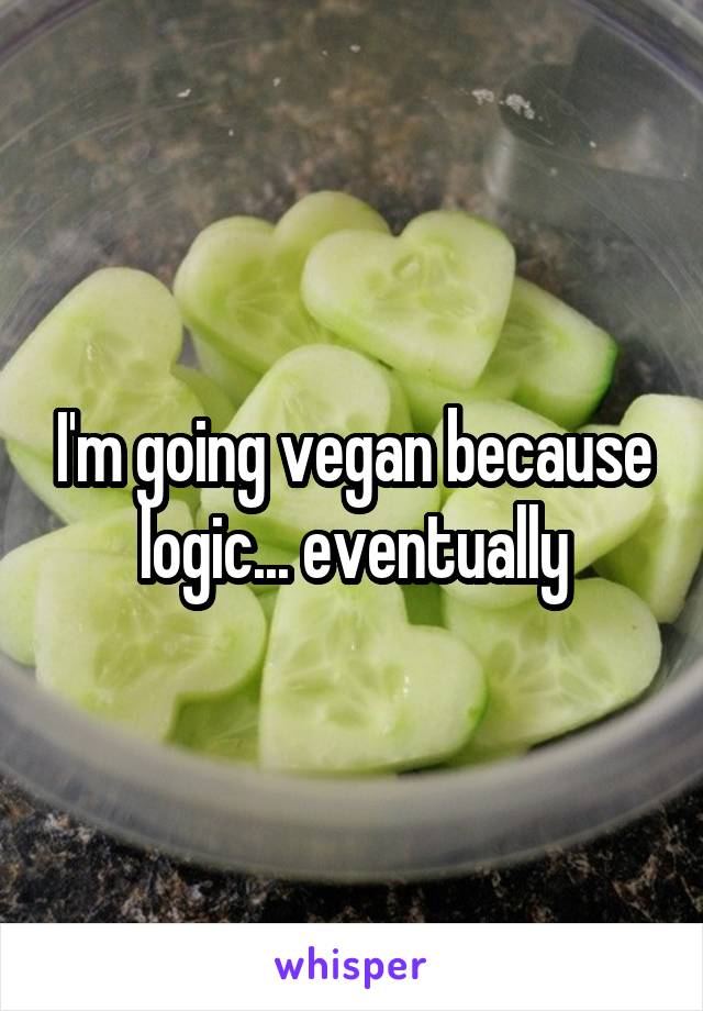 I'm going vegan because logic... eventually