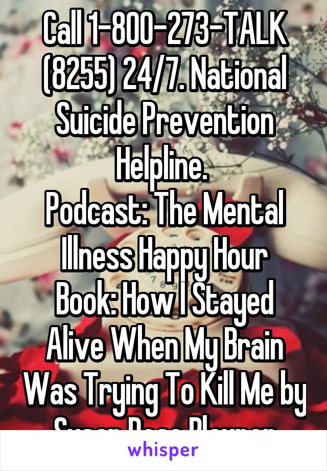 Call 1-800-273-TALK (8255) 24/7. National Suicide Prevention Helpline. 
Podcast: The Mental Illness Happy Hour
Book: How I Stayed Alive When My Brain Was Trying To Kill Me by Susan Rose Blauner