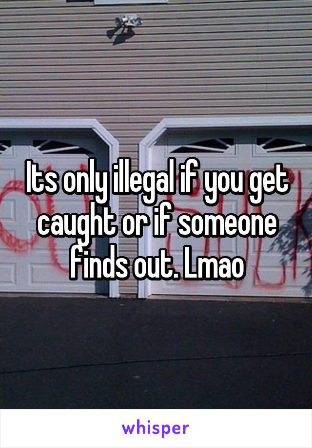 Its only illegal if you get caught or if someone finds out. Lmao