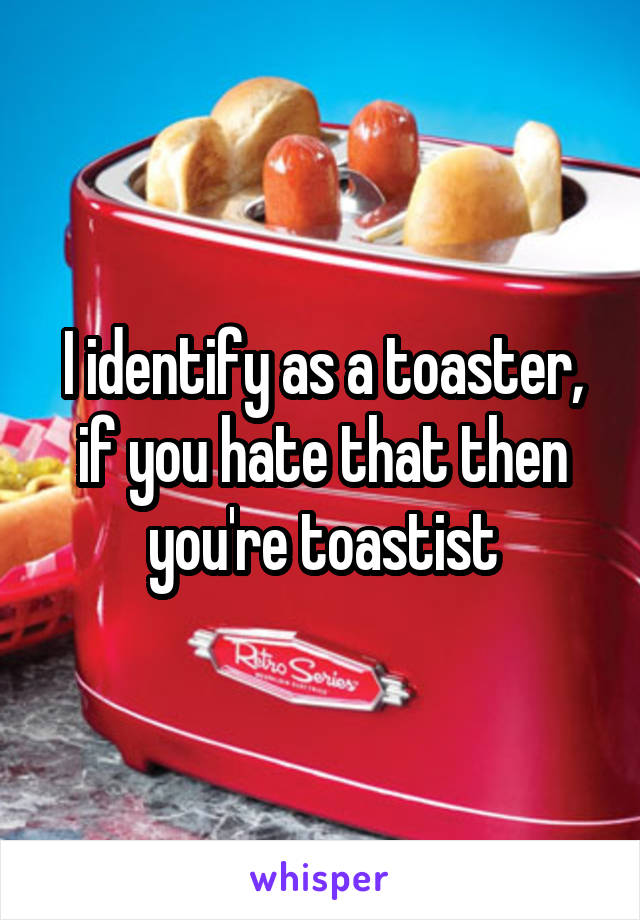 I identify as a toaster, if you hate that then you're toastist