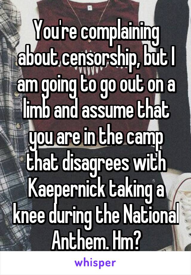 You're complaining about censorship, but I am going to go out on a limb and assume that you are in the camp that disagrees with Kaepernick taking a knee during the National Anthem. Hm?