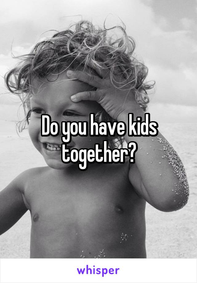 Do you have kids together?