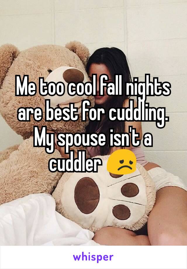 Me too cool fall nights are best for cuddling. My spouse isn't a cuddler 😞