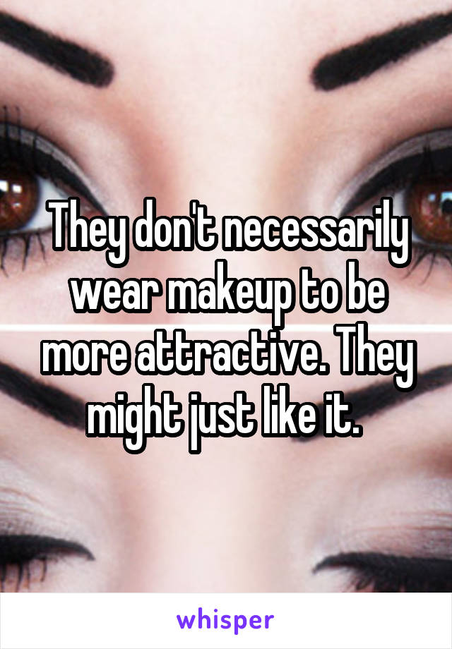 They don't necessarily wear makeup to be more attractive. They might just like it. 