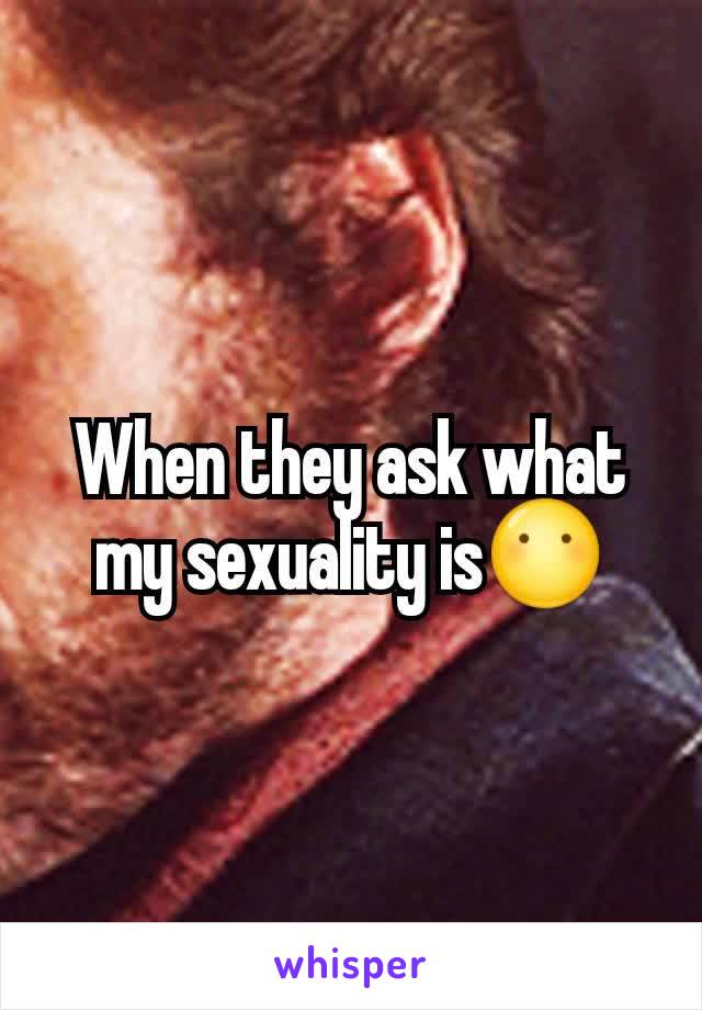 When they ask what my sexuality is😶