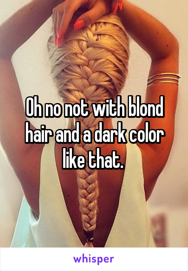 Oh no not with blond hair and a dark color like that. 