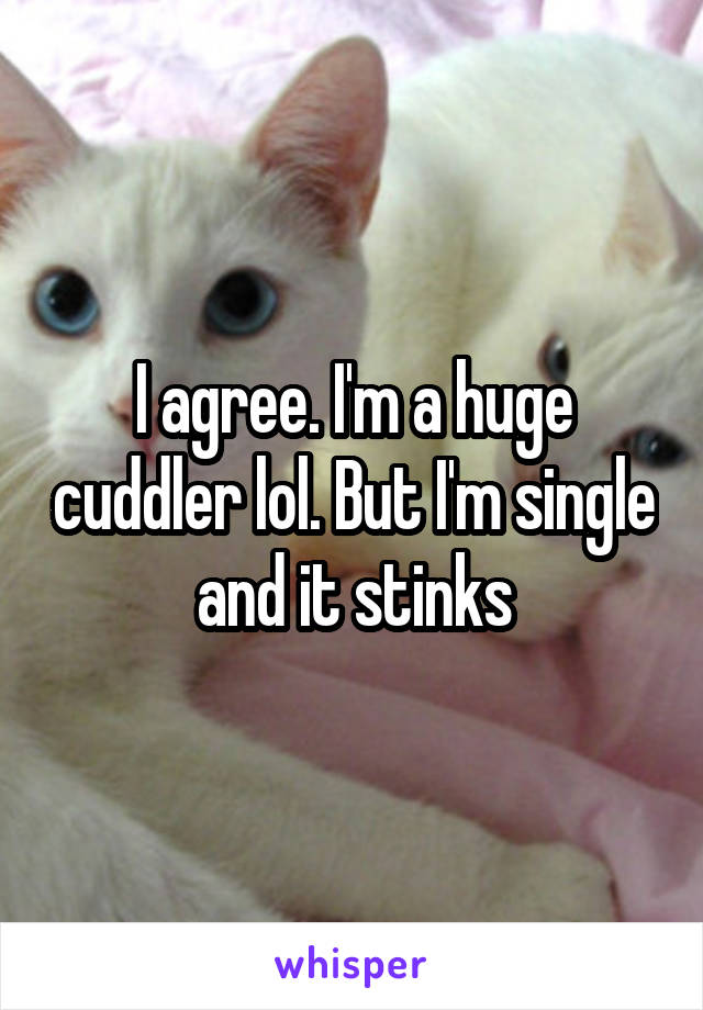 I agree. I'm a huge cuddler lol. But I'm single and it stinks