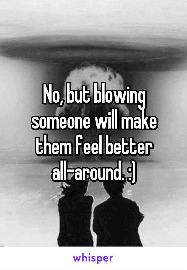 No, but blowing someone will make them feel better all-around. :)