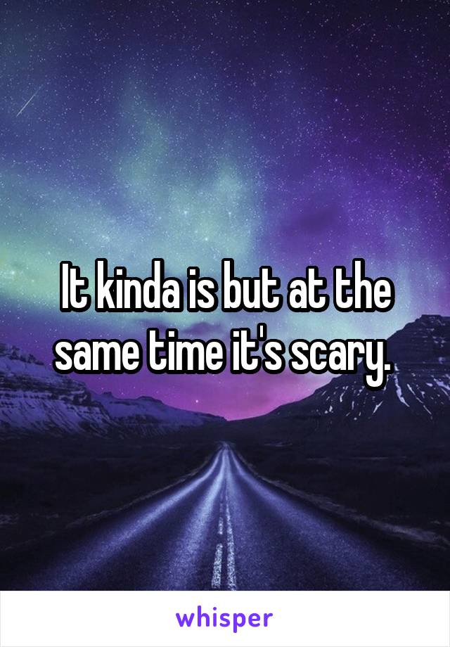 It kinda is but at the same time it's scary. 